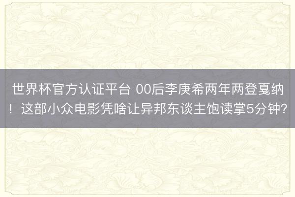 世界杯官方认证平台 00后李庚希两年两登戛纳!这部小众电影凭啥让异邦东谈主饱读掌5分钟?