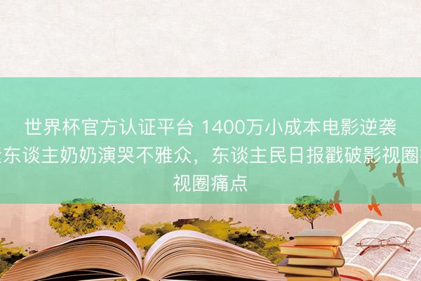 世界杯官方认证平台 1400万小成本电影逆袭：素东谈主奶奶演哭不雅众，东谈主民日报戳破影视圈痛点