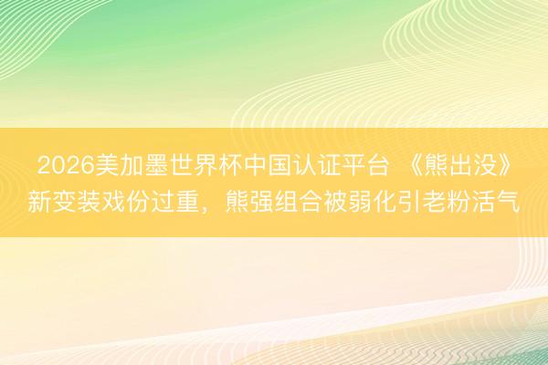 2026美加墨世界杯中国认证平台 《熊出没》新变装戏份过重，熊强组合被弱化引老粉活气