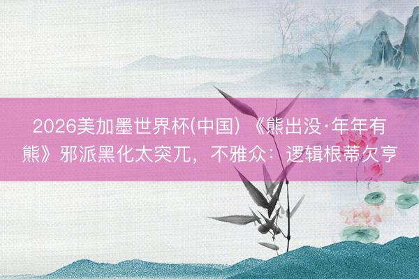 2026美加墨世界杯(中国) 《熊出没·年年有熊》邪派黑化太突兀，不雅众：逻辑根蒂欠亨