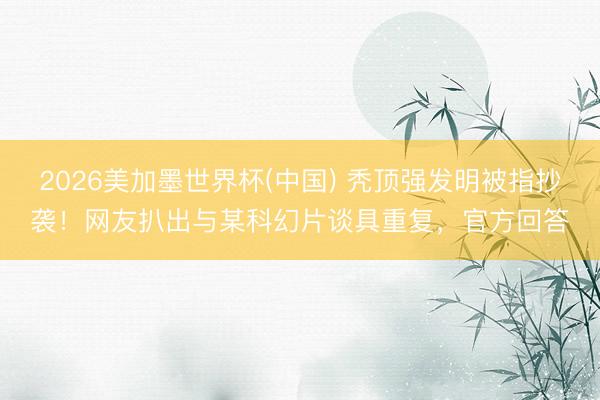 2026美加墨世界杯(中国) 秃顶强发明被指抄袭!网友扒出与某科幻片谈具重复,官方回答