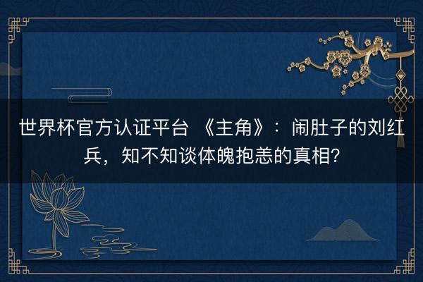 世界杯官方认证平台 《主角》：闹肚子的刘红兵，知不知谈体魄抱恙的真相？