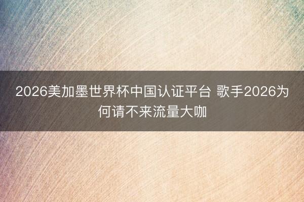 2026美加墨世界杯中国认证平台 歌手2026为何请不来流量大咖