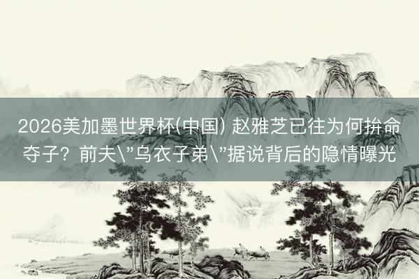 2026美加墨世界杯(中国) 赵雅芝已往为何拚命夺子？前夫