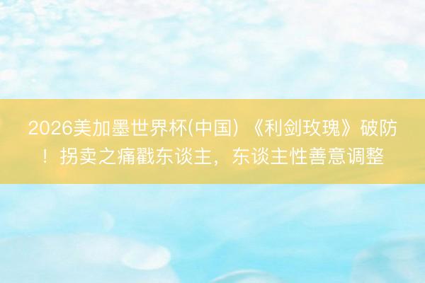 2026美加墨世界杯(中国) 《利剑玫瑰》破防！拐卖之痛戳东谈主，东谈主性善意调整