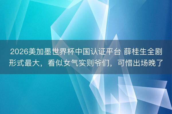 2026美加墨世界杯中国认证平台 薛桂生全剧形式最大,看似女气实则爷们,可惜出场晚了