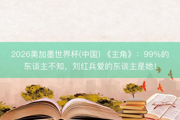 2026美加墨世界杯(中国) 《主角》：99%的东谈主不知，刘红兵爱的东谈主是她！