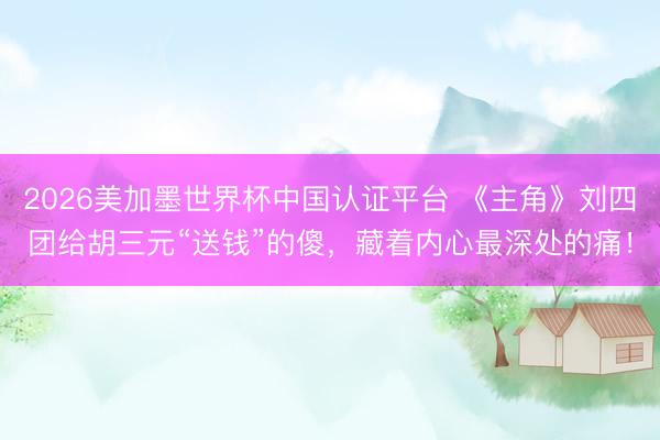 2026美加墨世界杯中国认证平台 《主角》刘四团给胡三元“送钱”的傻,藏着内心最深处的痛!