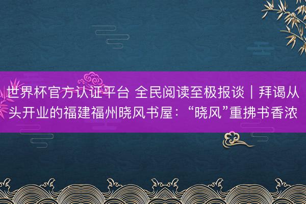 世界杯官方认证平台 全民阅读至极报谈｜拜谒从头开业的福建福州晓风书屋：“晓风”重拂书香浓