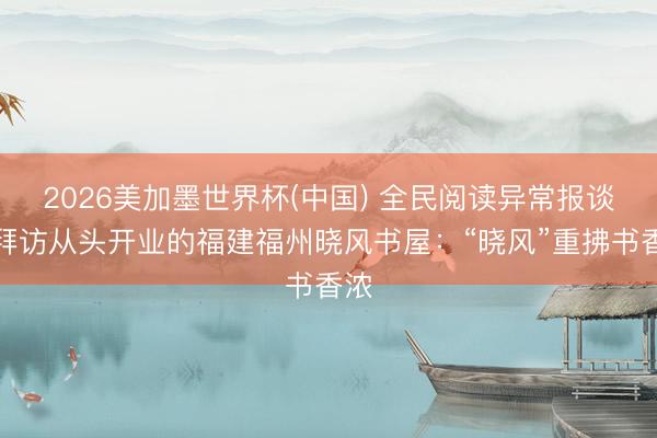 2026美加墨世界杯(中国) 全民阅读异常报谈｜拜访从头开业的福建福州晓风书屋：“晓风”重拂书香浓