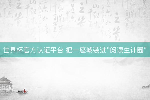 世界杯官方认证平台 把一座城装进“阅读生计圈”