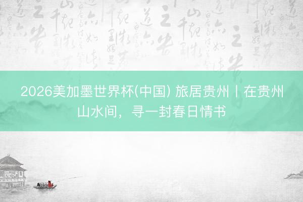 2026美加墨世界杯(中国) 旅居贵州丨在贵州山水间，寻一封春日情书