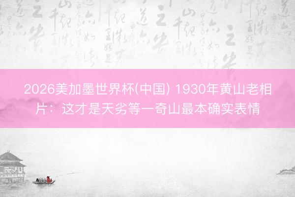 2026美加墨世界杯(中国) 1930年黄山老相片：这才是天劣等一奇山最本确实表情