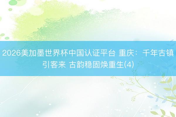 2026美加墨世界杯中国认证平台 重庆：千年古镇引客来 古韵稳固焕重生(4)