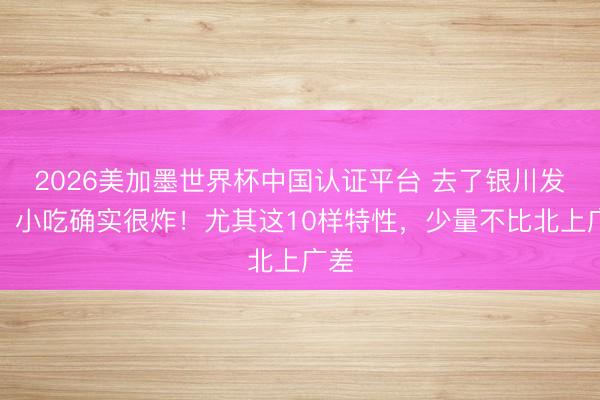 2026美加墨世界杯中国认证平台 去了银川发现，小吃确实很炸！尤其这10样特性，少量不比北上广差