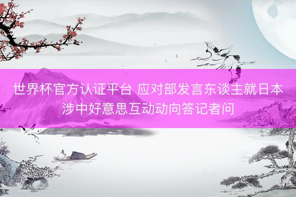 世界杯官方认证平台 应对部发言东谈主就日本涉中好意思互动动向答记者问