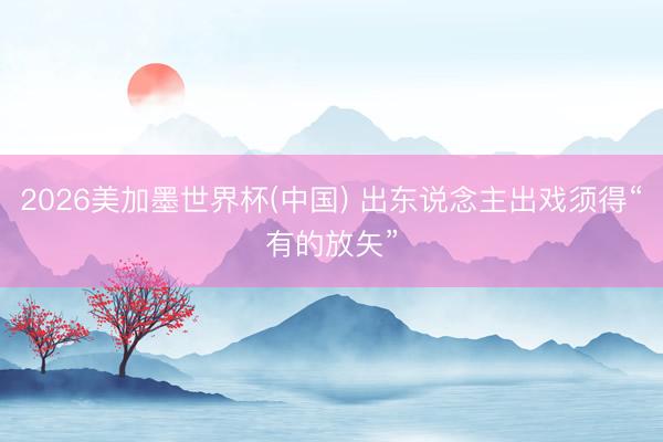 2026美加墨世界杯(中国) 出东说念主出戏须得“有的放矢”