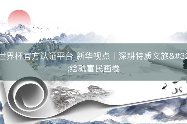 世界杯官方认证平台 新华视点|深耕特质文旅 绘就富民画卷