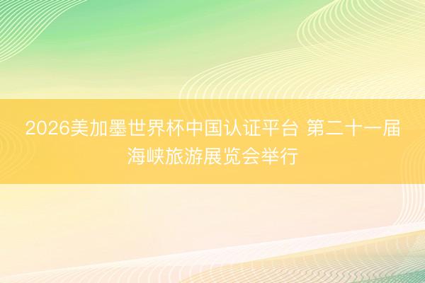 2026美加墨世界杯中国认证平台 第二十一届海峡旅游展览会举行