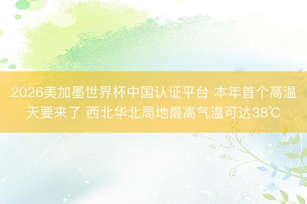 2026美加墨世界杯中国认证平台 本年首个高温天要来了 西北华北局地最高气温可达38℃