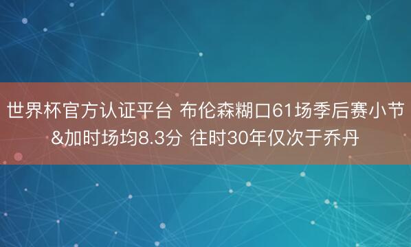 世界杯官方认证平台 布伦森糊口61场季后赛小节&加时场均8.3分 往时30年仅次于乔丹