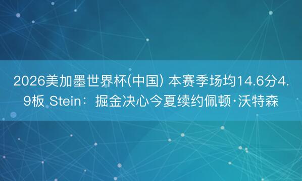 2026美加墨世界杯(中国) 本赛季场均14.6分4.9板 Stein：掘金决心今夏续约佩顿·沃特森