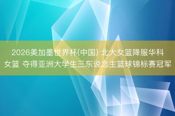 2026美加墨世界杯(中国) 北大女篮降服华科女篮 夺得亚洲大学生三东说念主篮球锦标赛冠军