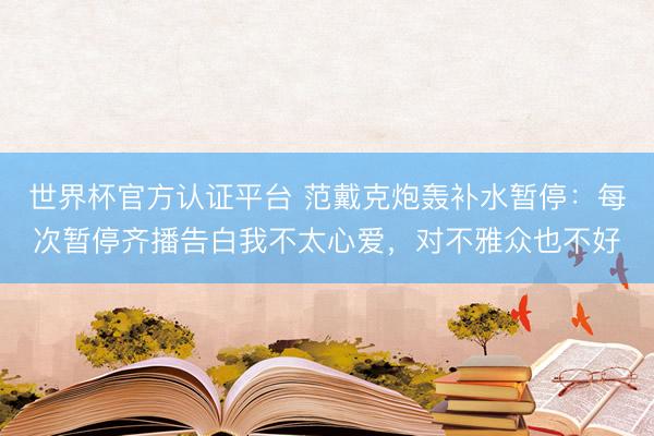 世界杯官方认证平台 范戴克炮轰补水暂停：每次暂停齐播告白我不太心爱，对不雅众也不好