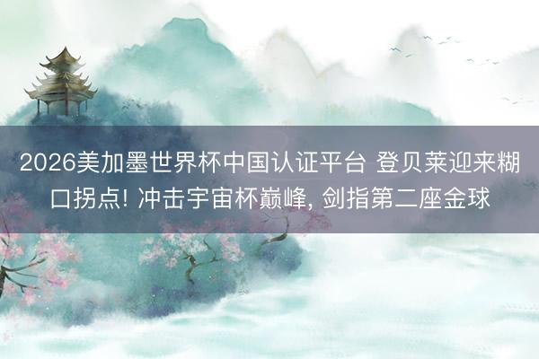 2026美加墨世界杯中国认证平台 登贝莱迎来糊口拐点! 冲击宇宙杯巅峰， 剑指第二座金球