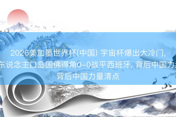2026美加墨世界杯(中国) 宇宙杯爆出大冷门， 55万东说念主口岛国佛得角0-0战平西班牙， 背后中国力量清点