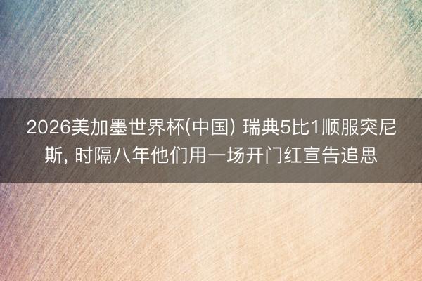 2026美加墨世界杯(中国) 瑞典5比1顺服突尼斯, 时隔八年他们用一场开门红宣告追思