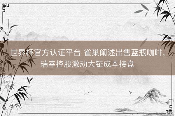 世界杯官方认证平台 雀巢阐述出售蓝瓶咖啡，瑞幸控股激动大钲成本接盘