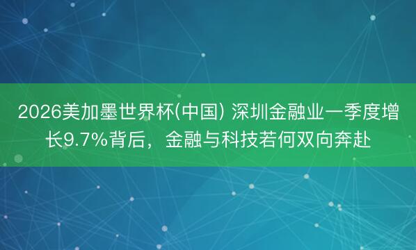 2026美加墨世界杯(中国) 深圳金融业一季度增长9.7%背后，金融与科技若何双向奔赴