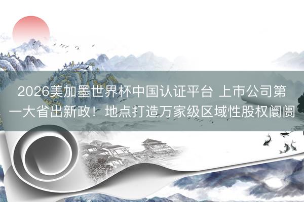 2026美加墨世界杯中国认证平台 上市公司第一大省出新政！地点打造万家级区域性股权阛阓