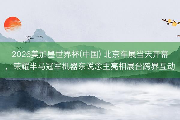 2026美加墨世界杯(中国) 北京车展当天开幕，荣耀半马冠军机器东说念主亮相展台跨界互动