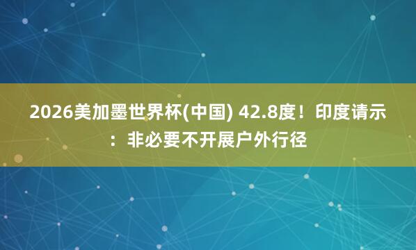 2026美加墨世界杯(中国) 42.8度!印度请示:非必要不开展户外行径