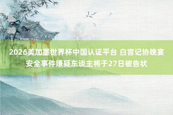 2026美加墨世界杯中国认证平台 白宫记协晚宴安全事件嫌疑东谈主将于27日被告状