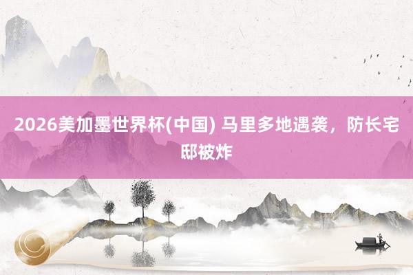 2026美加墨世界杯(中国) 马里多地遇袭，防长宅邸被炸