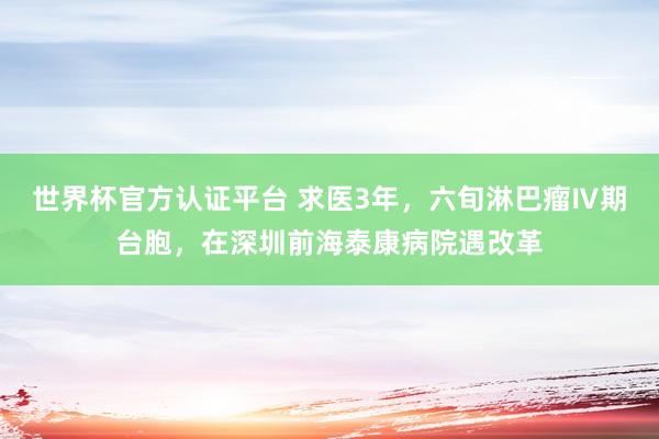 世界杯官方认证平台 求医3年,六旬淋巴瘤Ⅳ期台胞,在深圳前海泰康病院遇改革