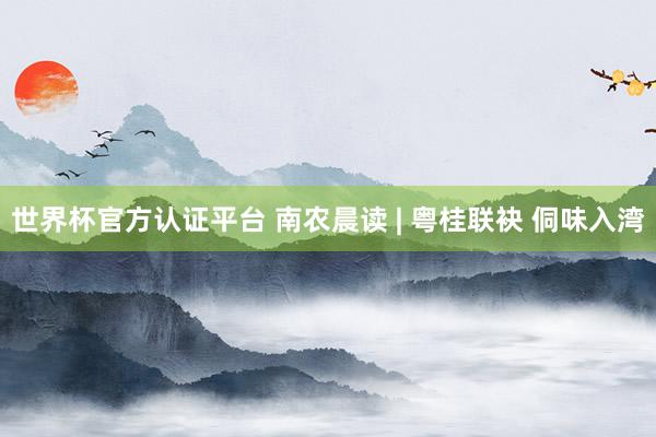 世界杯官方认证平台 南农晨读 | 粤桂联袂 侗味入湾