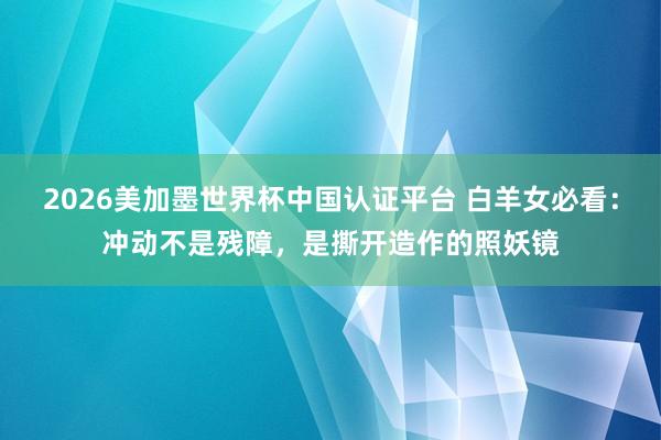 2026美加墨世界杯中国认证平台 白羊女必看：冲动不是残障，是撕开造作的照妖镜