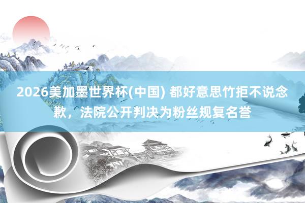 2026美加墨世界杯(中国) 都好意思竹拒不说念歉，法院公开判决为粉丝规复名誉