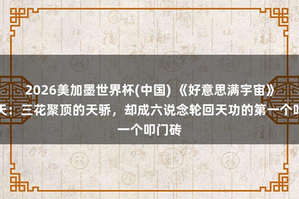 2026美加墨世界杯(中国) 《好意思满宇宙》风行天：三花聚顶的天骄，却成六说念轮回天功的第一个叩门砖