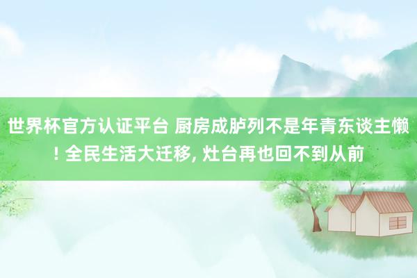 世界杯官方认证平台 厨房成胪列不是年青东谈主懒! 全民生活大迁移, 灶台再也回不到从前