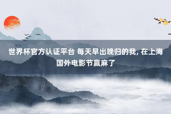 世界杯官方认证平台 每天早出晚归的我， 在上海国外电影节赢麻了