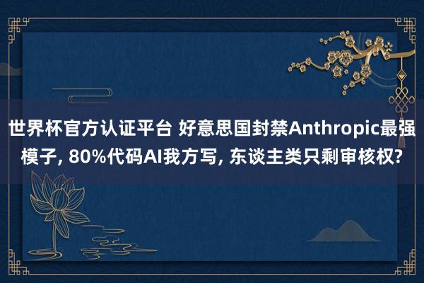 世界杯官方认证平台 好意思国封禁Anthropic最强模子， 80%代码AI我方写， 东谈主类只剩审核权?