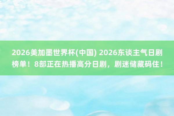 2026美加墨世界杯(中国) 2026东谈主气日剧榜单!8部正在热播高分日剧,剧迷储藏码住!