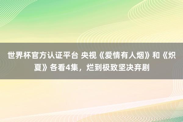 世界杯官方认证平台 央视《爱情有人烟》和《炽夏》各看4集,烂到极致坚决弃剧