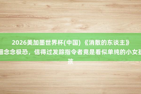 2026美加墨世界杯(中国) 《消散的东谈主》细念念极恐,信得过发踪指令者竟是看似单纯的小女孩